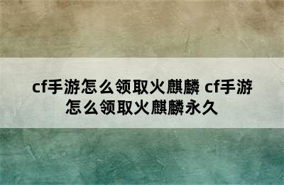 cf手游怎么领取火麒麟 cf手游怎么领取火麒麟永久